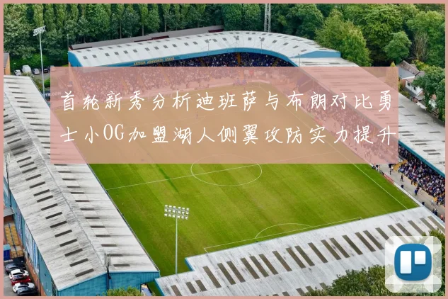 首轮新秀分析迪班萨与布朗对比勇士小OG加盟湖人侧翼攻防实力提升