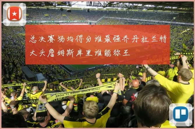 总决赛场均得分谁最强乔丹杜兰特大头詹姆斯库里谁能称王