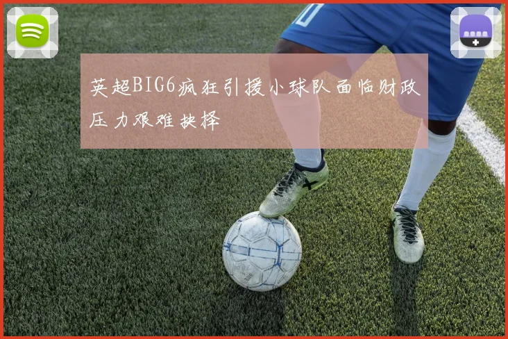 英超BIG6疯狂引援小球队面临财政压力艰难抉择