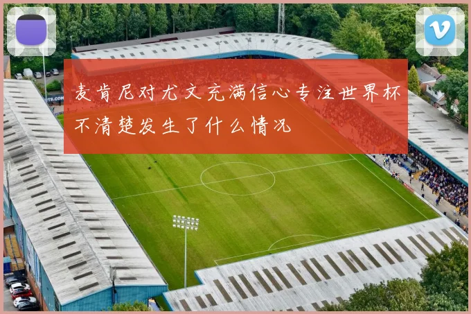 麦肯尼对尤文充满信心专注世界杯不清楚发生了什么情况