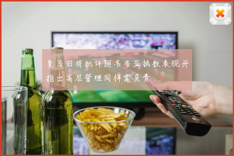 皇马旧将批评阿韦洛亚执教表现并指出高层管理同样需负责
