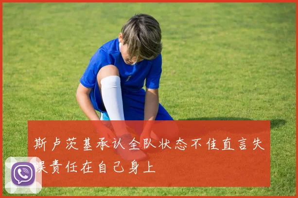 斯卢茨基承认全队状态不佳直言失误责任在自己身上
