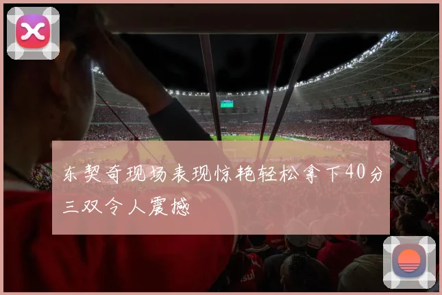 东契奇现场表现惊艳轻松拿下40分三双令人震撼