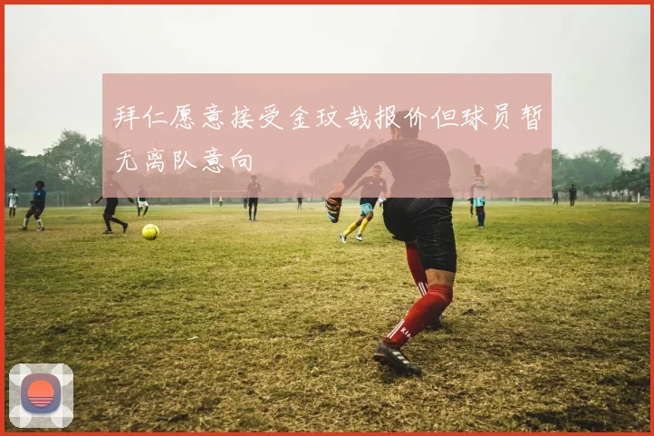 拜仁愿意接受金玟哉报价但球员暂无离队意向