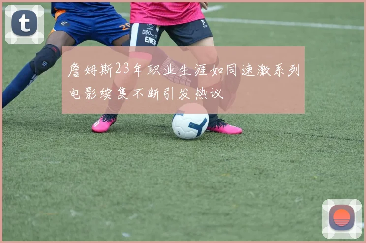 詹姆斯23年职业生涯如同速激系列电影续集不断引发热议