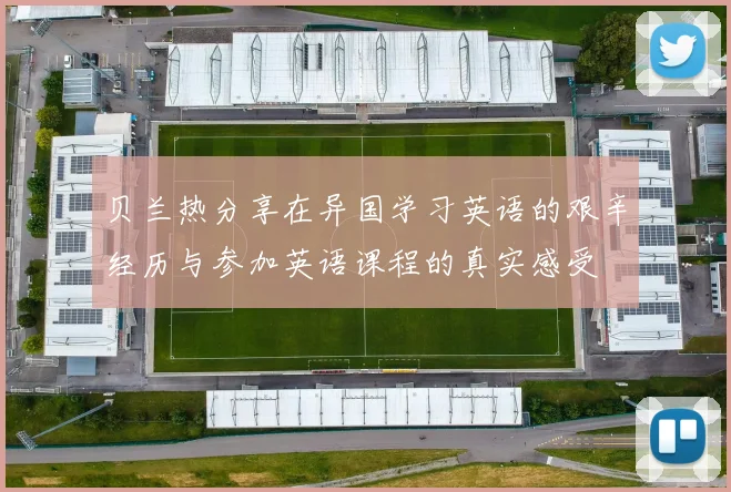 贝兰热分享在异国学习英语的艰辛经历与参加英语课程的真实感受