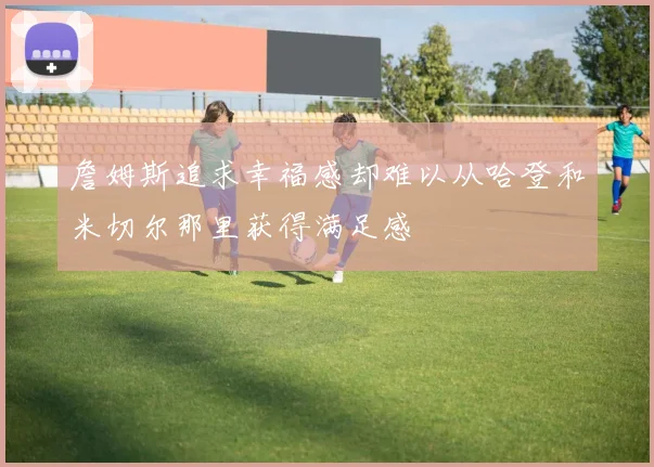 詹姆斯追求幸福感却难以从哈登和米切尔那里获得满足感