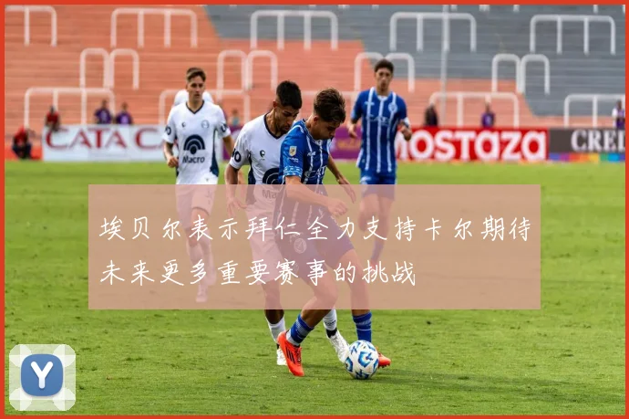埃贝尔表示拜仁全力支持卡尔期待未来更多重要赛事的挑战
