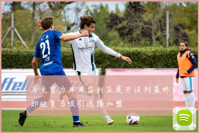 马竞曾为库库雷利亚展开谈判最终却被皇马吸引选择加盟